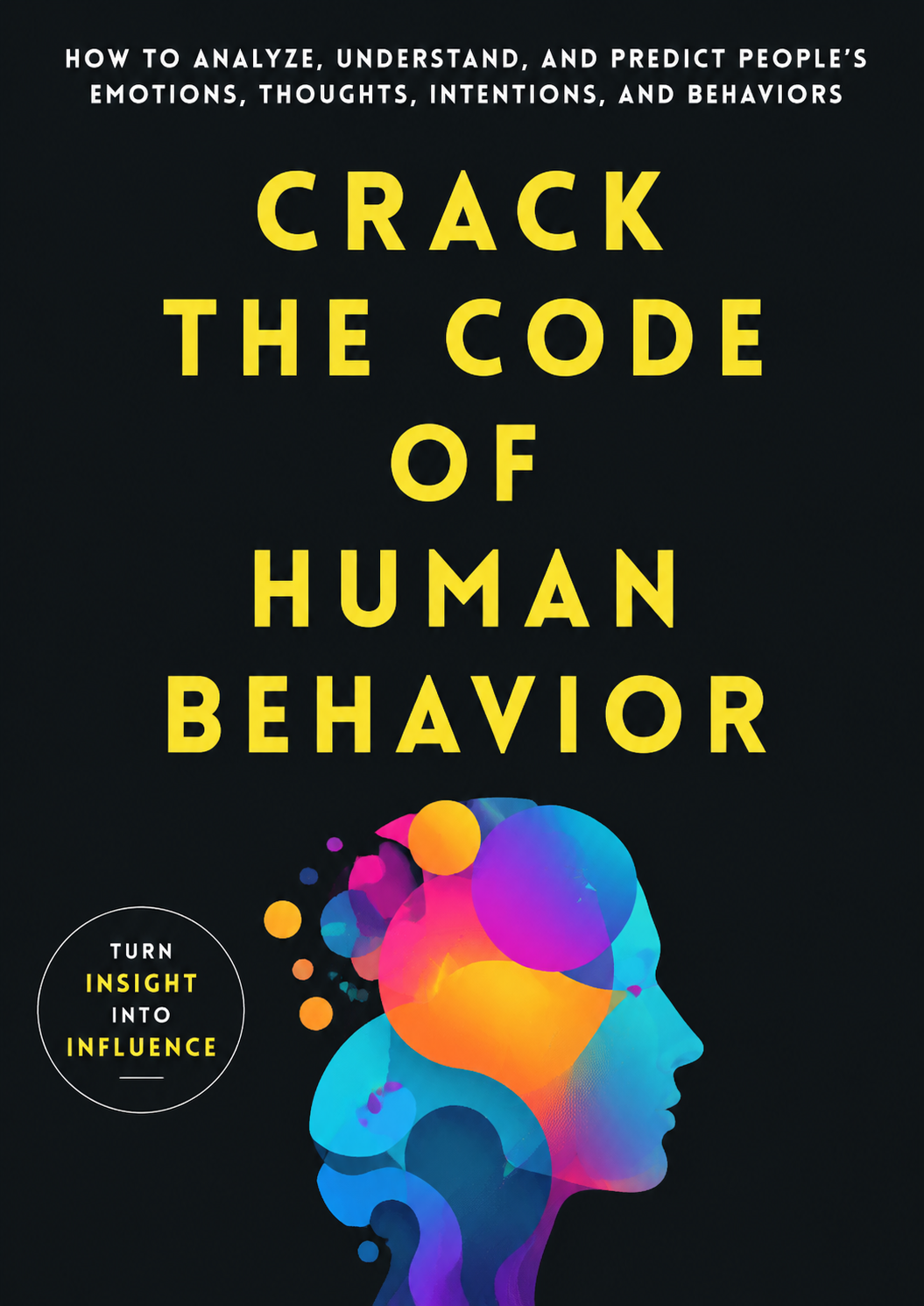 "Crack the Code of Human Behavior HOW TO ANALYZE, UNDERSTAND, AND PREDICT PEOPLE’S EMOTIONS, THOUGHTS, INTENTIONS, AND BEHAVIORS"