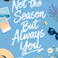 Not the Season But Always You