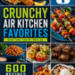 Crunchy Air Kitchen Favorites: 600 Quick & Easy Air Fryer Recipes for Every Meal and Every Skill Level