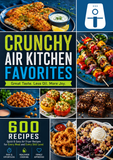 Crunchy Air Kitchen Favorites: 600 Quick & Easy Air Fryer Recipes for Every Meal and Every Skill Level
